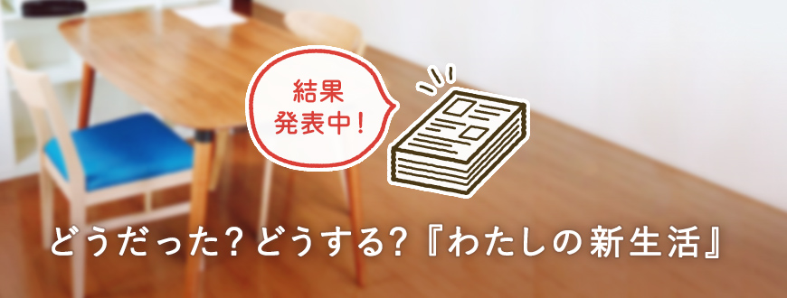 どうだった？どうする？「わたしの新生活」